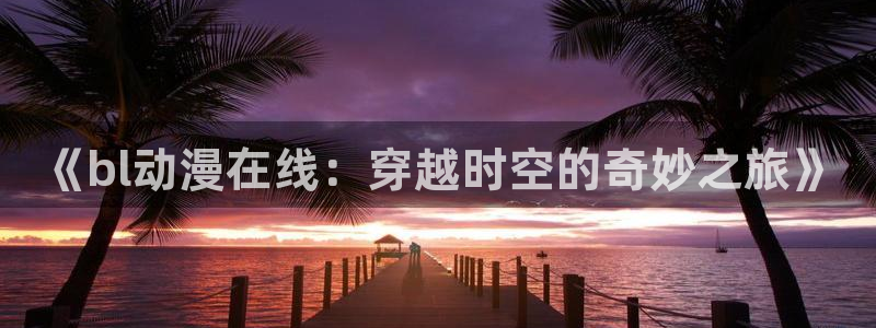 布丁动漫在线观看免费完整版高清：《bl动漫在线：穿越时空的奇妙之旅》