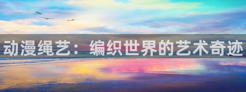 布丁动漫下载app：动漫绳艺：编织世界的艺术奇迹